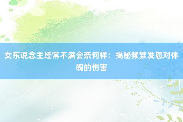 女东说念主经常不满会奈何样：揭秘频繁发怒对体魄的伤害