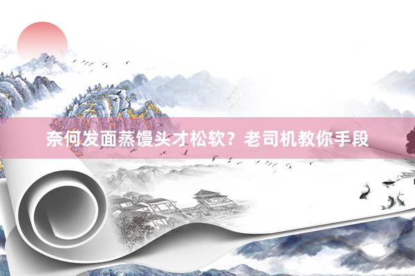 奈何发面蒸馒头才松软？老司机教你手段