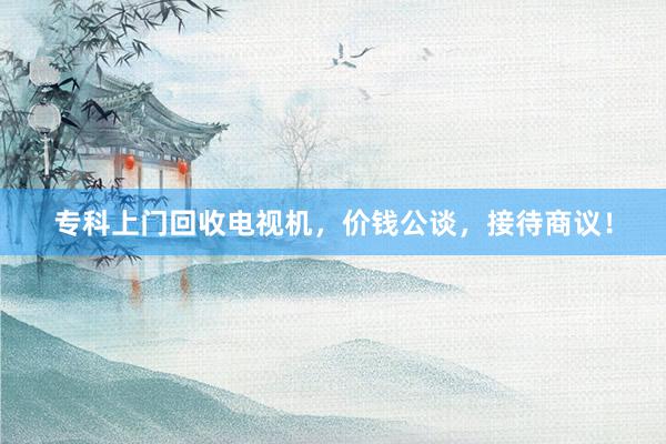 专科上门回收电视机，价钱公谈，接待商议！
