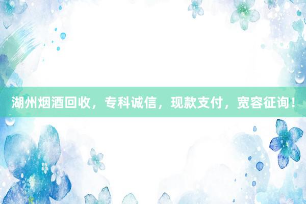湖州烟酒回收，专科诚信，现款支付，宽容征询！