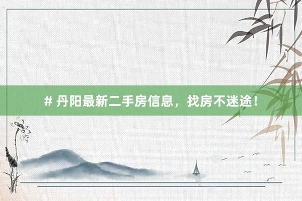 # 丹阳最新二手房信息，找房不迷途！