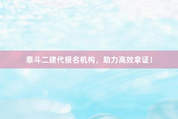 泰斗二建代报名机构，助力高效拿证！